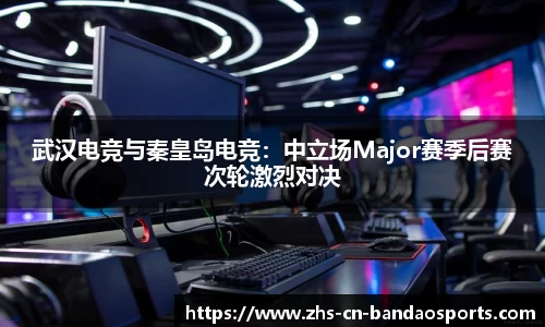 武汉电竞与秦皇岛电竞：中立场Major赛季后赛次轮激烈对决